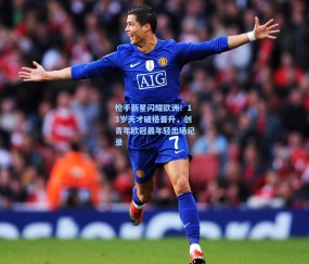 mk体育|枪手新星闪耀欧洲！13岁天才破格晋升，创青年欧冠最年轻出场纪录