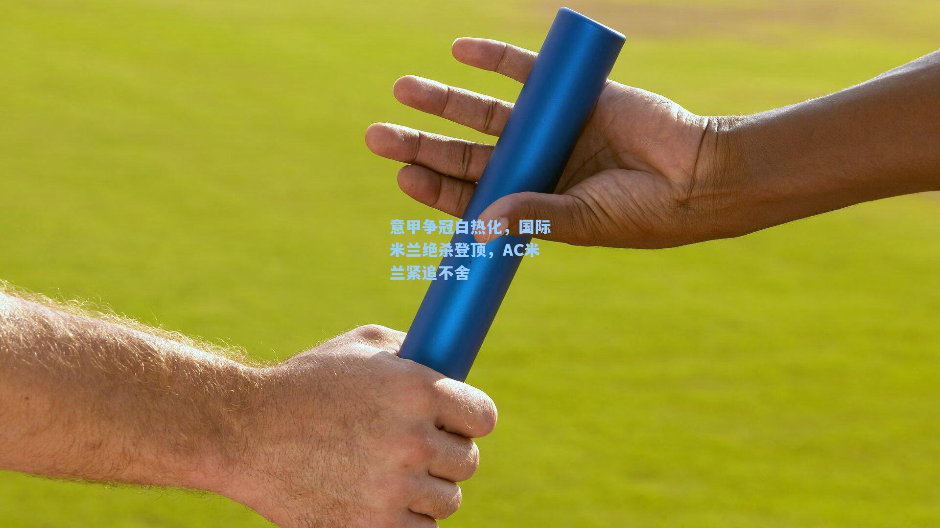 意甲争冠白热化，国际米兰绝杀登顶，AC米兰紧追不舍