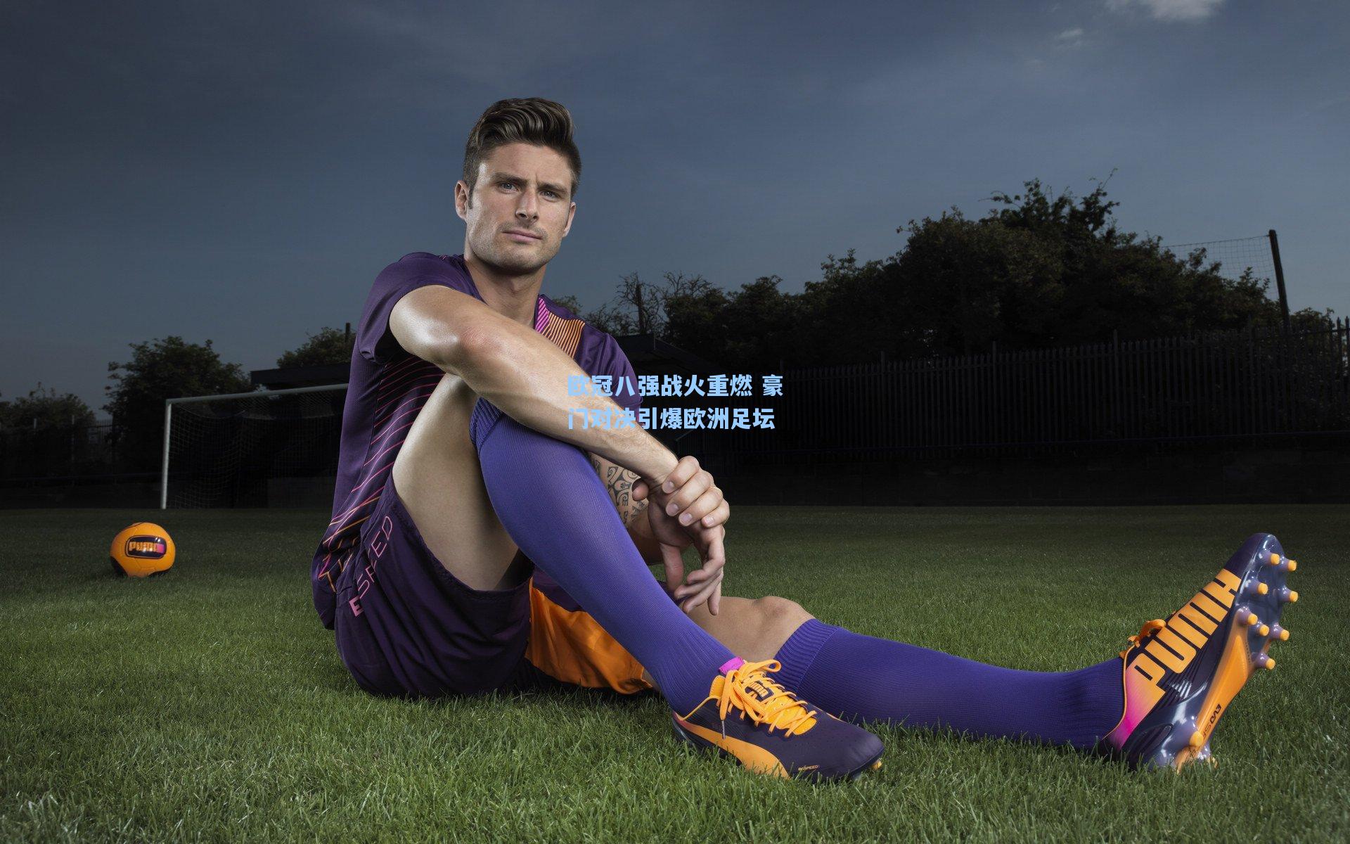 欧冠八强战火重燃 豪门对决引爆欧洲足坛