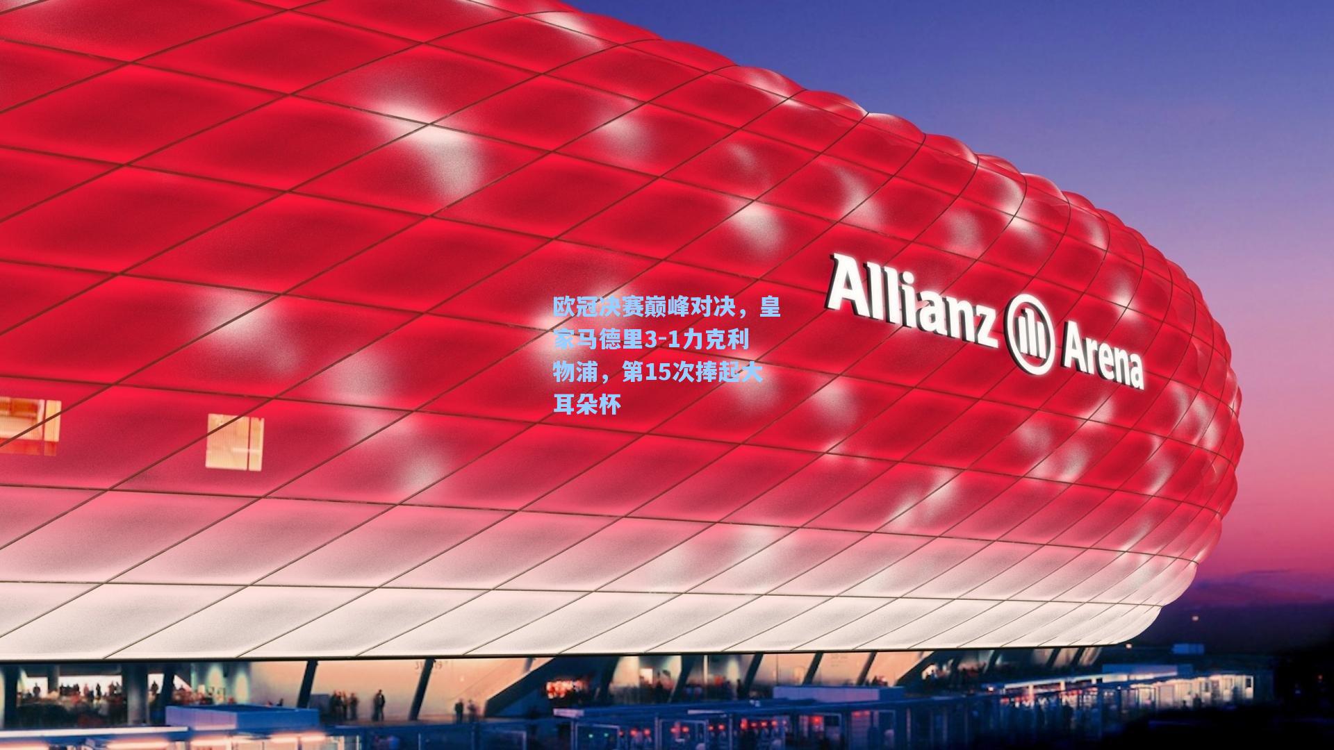 欧冠决赛巅峰对决,皇家马德里3-1力克利物浦,第15次捧起大耳朵杯