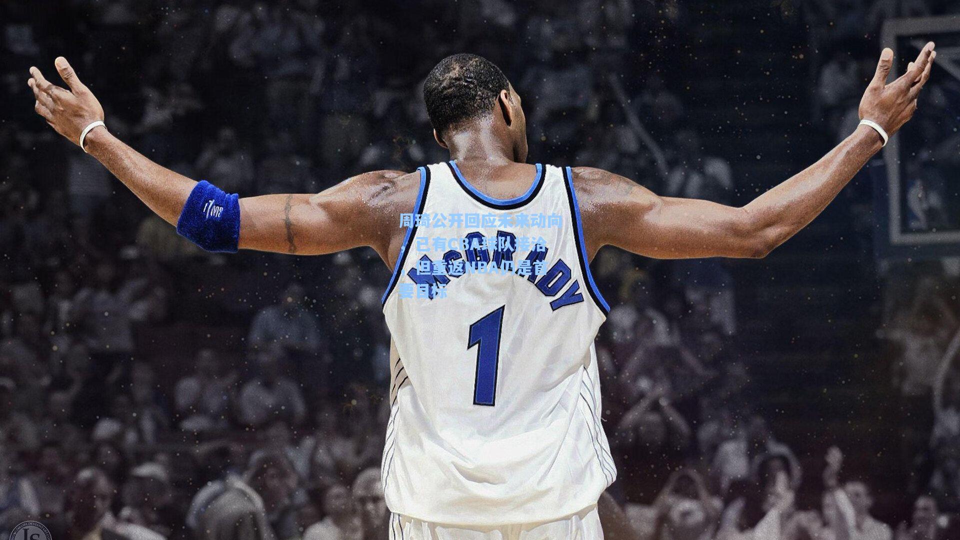 周琦公开回应未来动向,已有CBA球队接洽,但重返NBA仍是首要目标