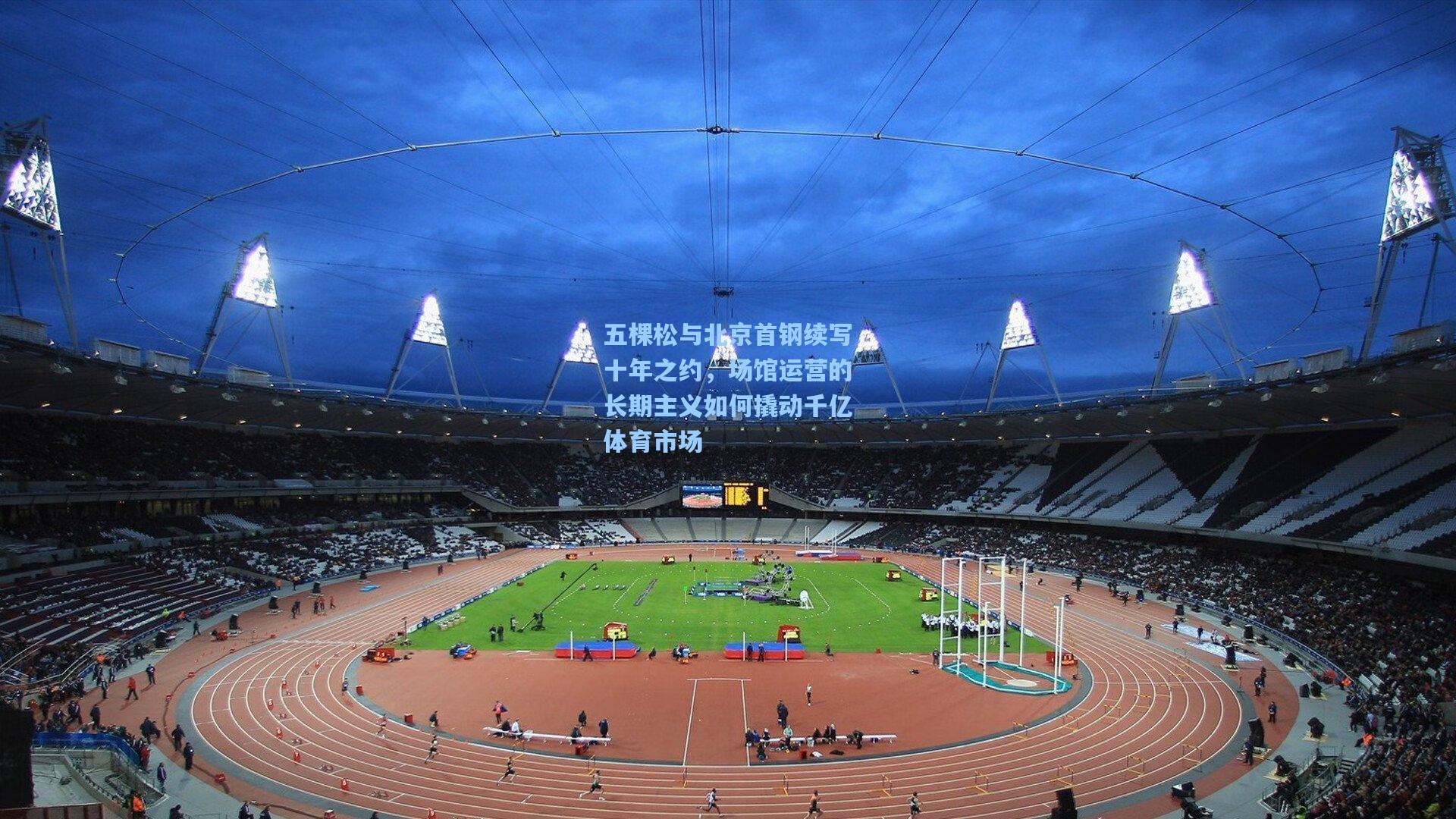 五棵松与北京首钢续写十年之约,场馆运营的长期主义如何撬动千亿体育市场