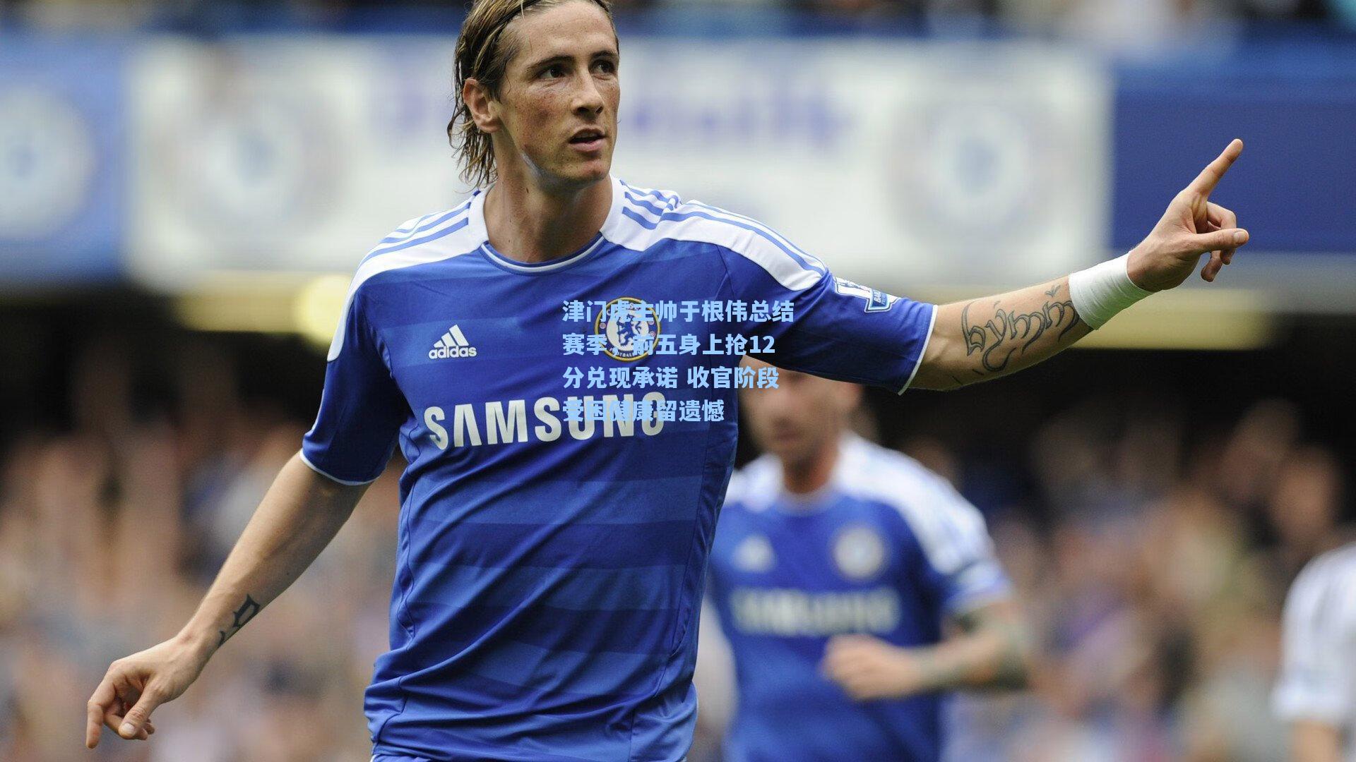 津门虎主帅于根伟总结赛季,前五身上抢12分兑现承诺 收官阶段受困健康留遗憾