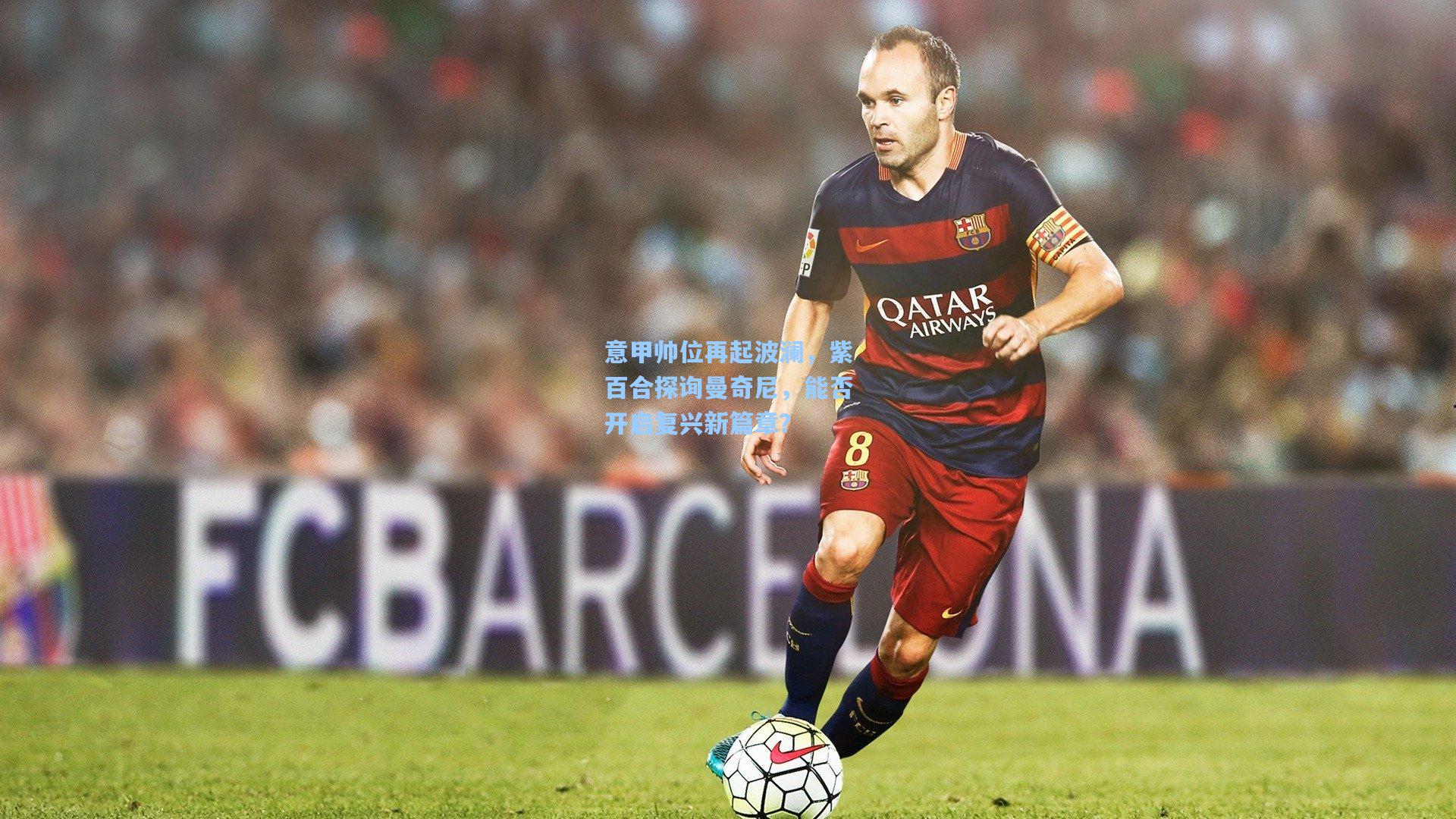 意甲帅位再起波澜,紫百合探询曼奇尼,能否开启复兴新篇章?