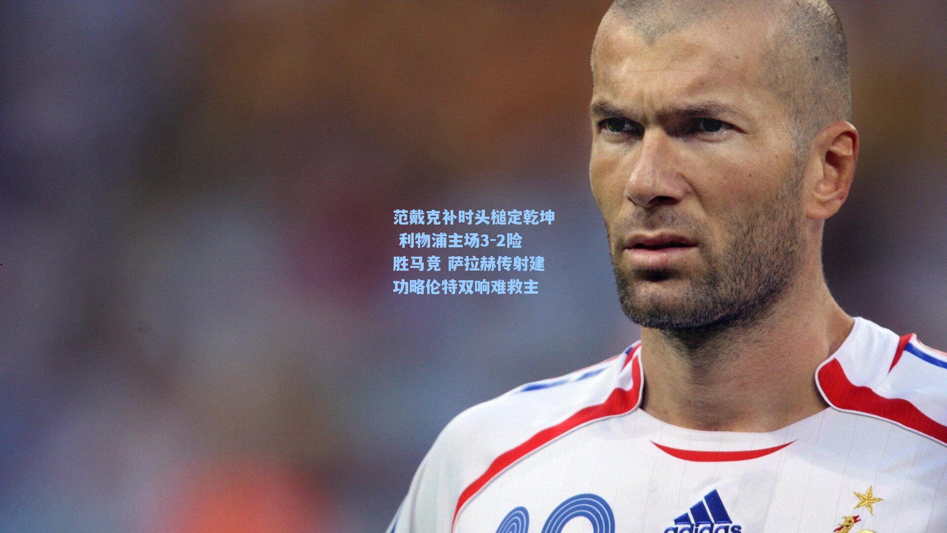 范戴克补时头槌定乾坤 利物浦主场3-2险胜马竞 萨拉赫传射建功略伦特双响难救主