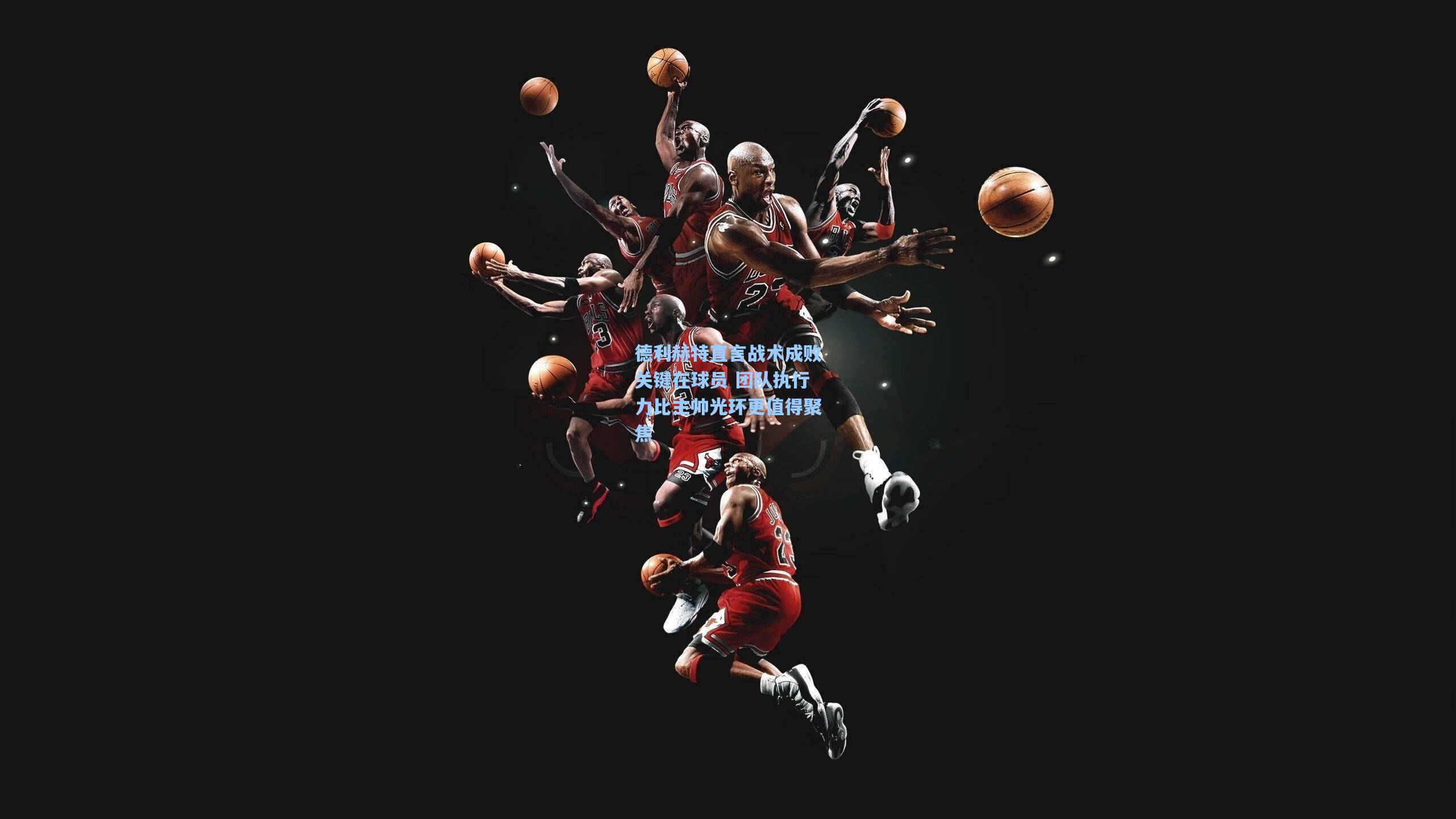 德利赫特直言战术成败关键在球员 团队执行力比主帅光环更值得聚焦