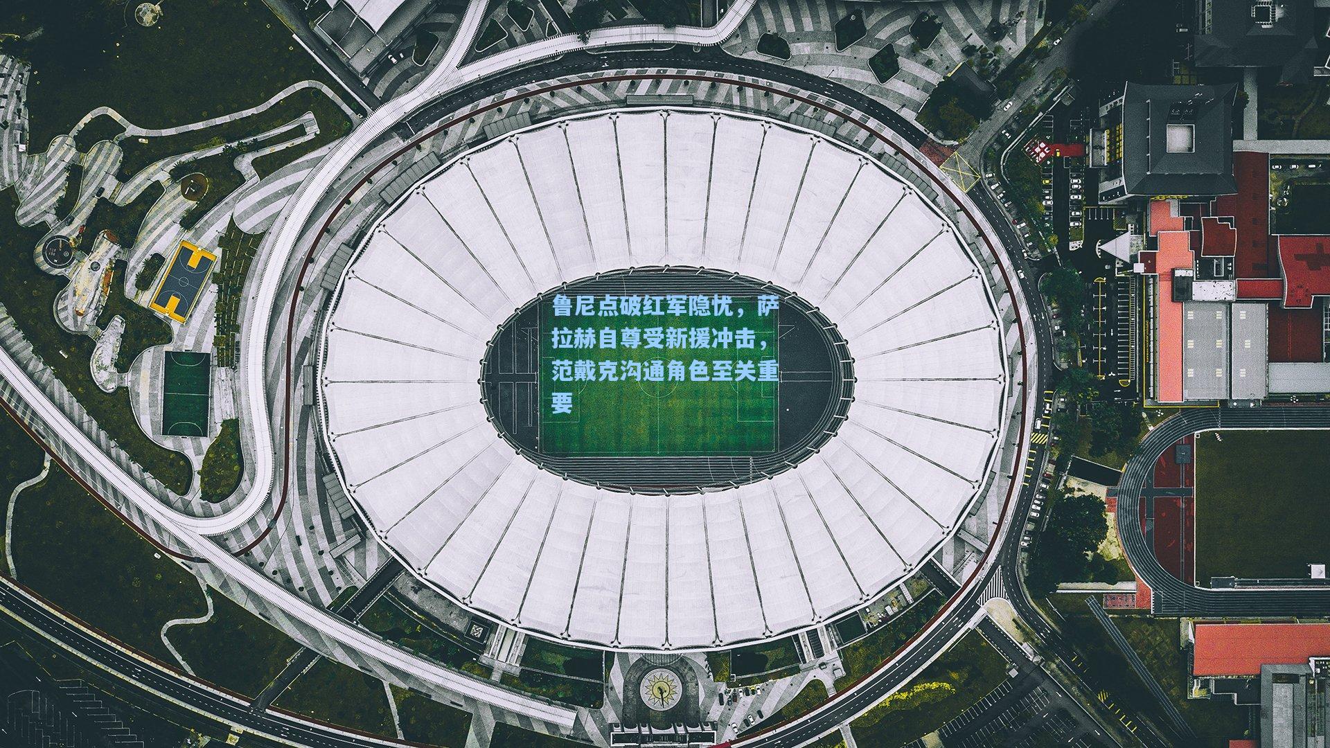 鲁尼点破红军隐忧,萨拉赫自尊受新援冲击,范戴克沟通角色至关重要