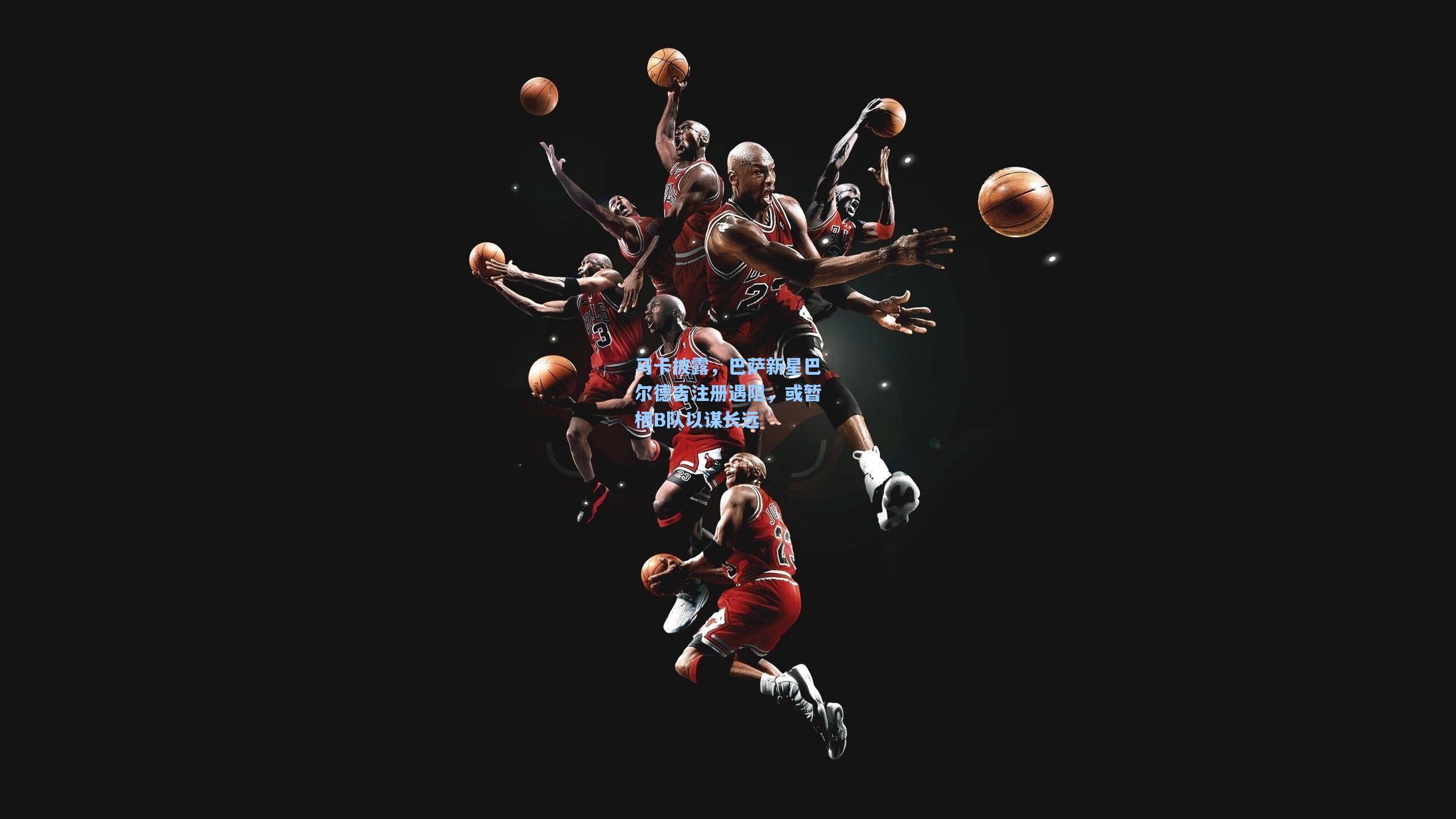 马卡披露，巴萨新星巴尔德吉注册遇阻，或暂栖B队以谋长远