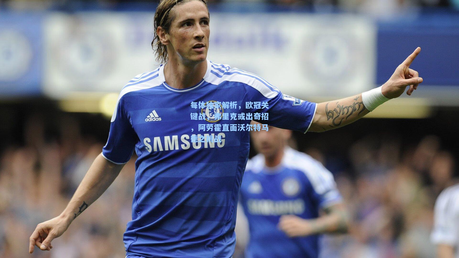 每体独家解析，欧冠关键战，弗里克或出奇招，阿劳霍直面沃尔特马德之挑战