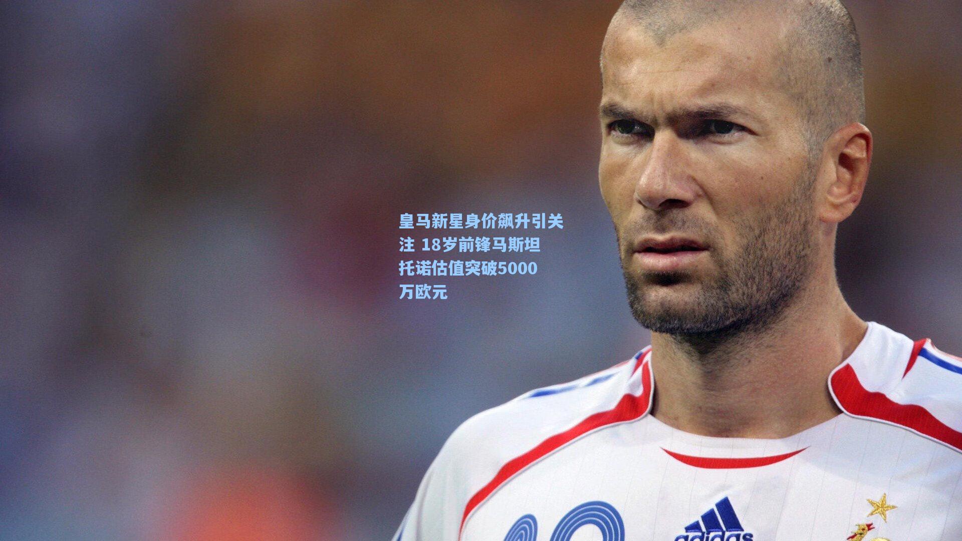 皇马新星身价飙升引关注 18岁前锋马斯坦托诺估值突破5000万欧元