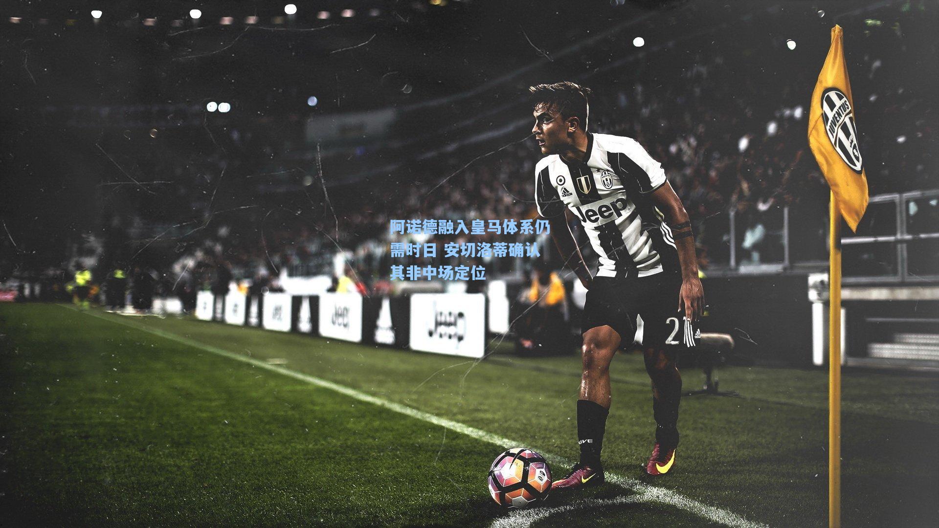 阿诺德融入皇马体系仍需时日 安切洛蒂确认其非中场定位