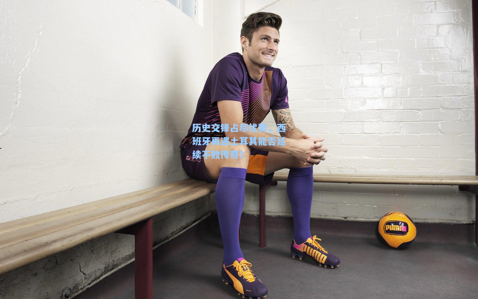 历史交锋占尽优势，西班牙再遇土耳其能否延续不败传奇？