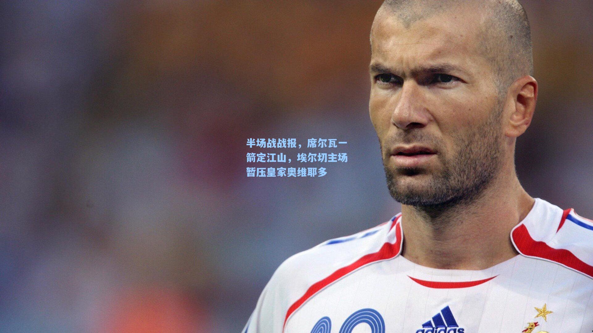 半场战战报,席尔瓦一箭定江山,埃尔切主场暂压皇家奥维耶多